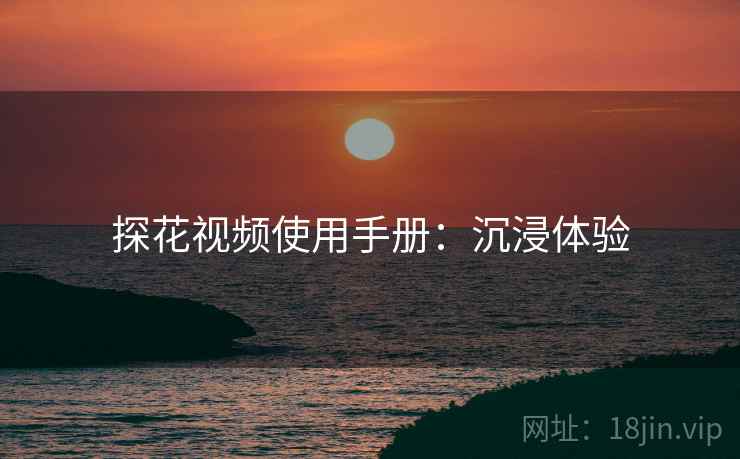 探花视频使用手册：沉浸体验