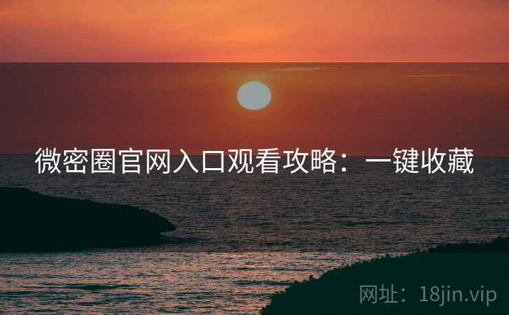 微密圈官网入口观看攻略：一键收藏