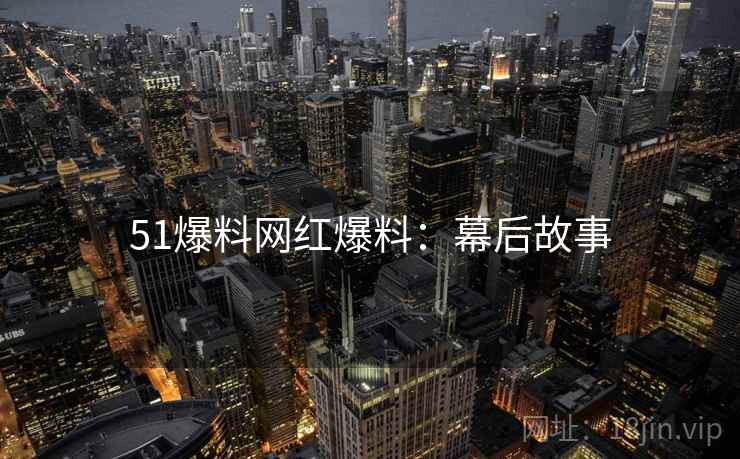 51爆料网红爆料：幕后故事