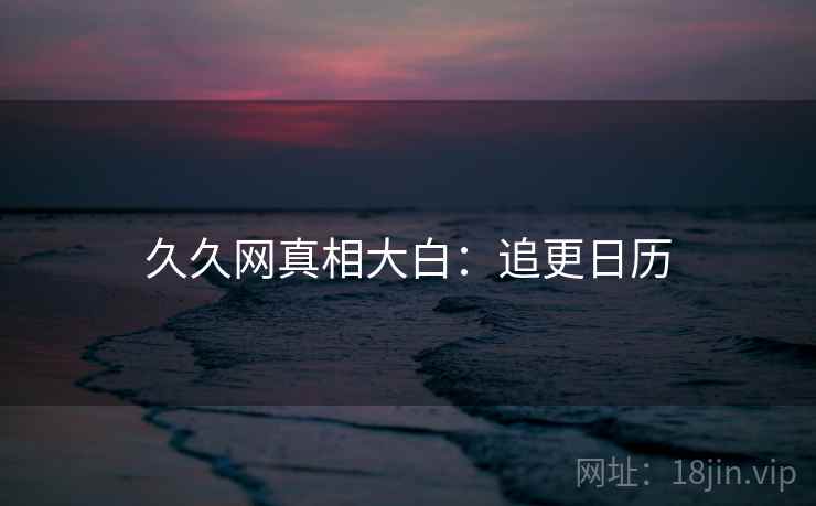 久久网真相大白：追更日历