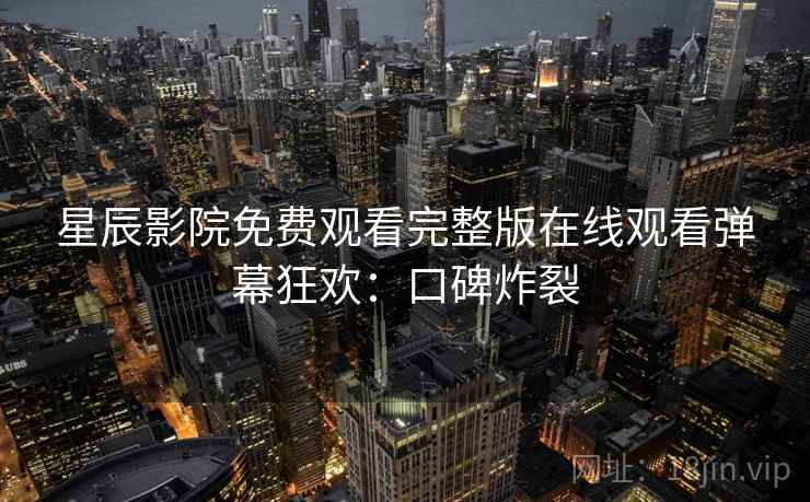 星辰影院免费观看完整版在线观看弹幕狂欢：口碑炸裂