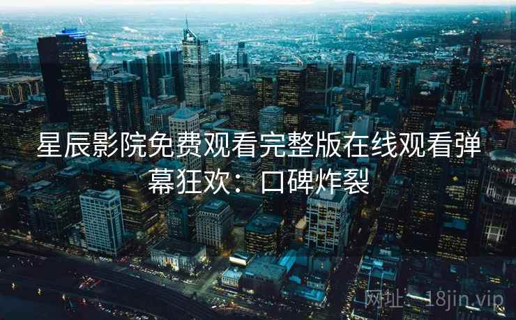 星辰影院免费观看完整版在线观看弹幕狂欢：口碑炸裂