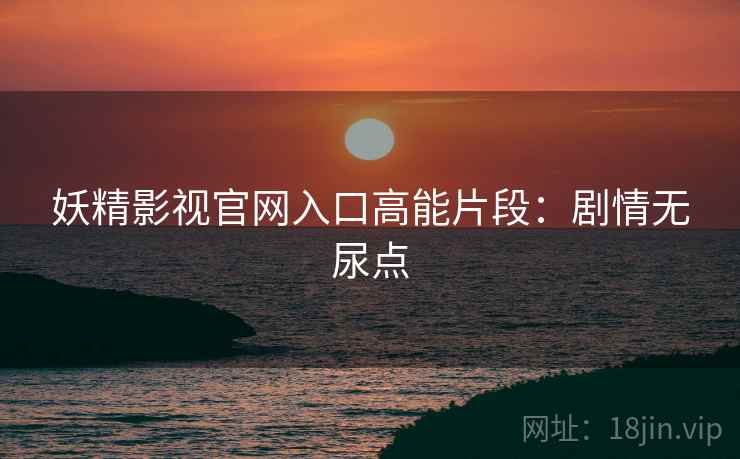 妖精影视官网入口高能片段：剧情无尿点