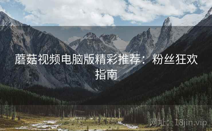 蘑菇视频电脑版精彩推荐：粉丝狂欢指南