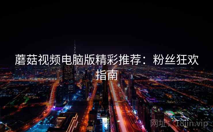 蘑菇视频电脑版精彩推荐：粉丝狂欢指南