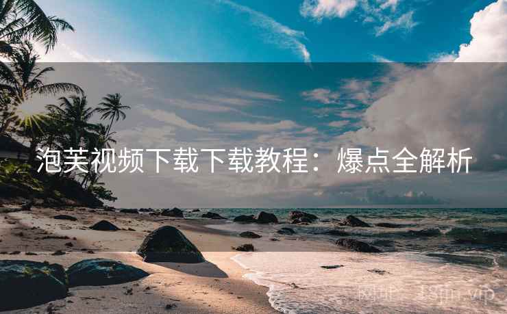 泡芙视频下载下载教程：爆点全解析