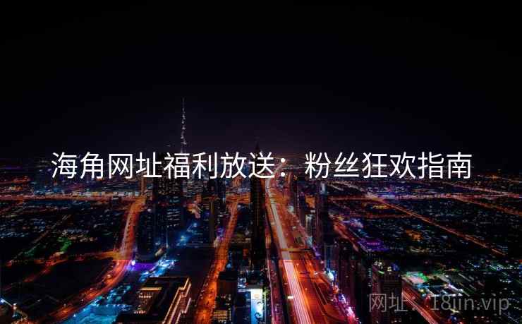 海角网址福利放送：粉丝狂欢指南