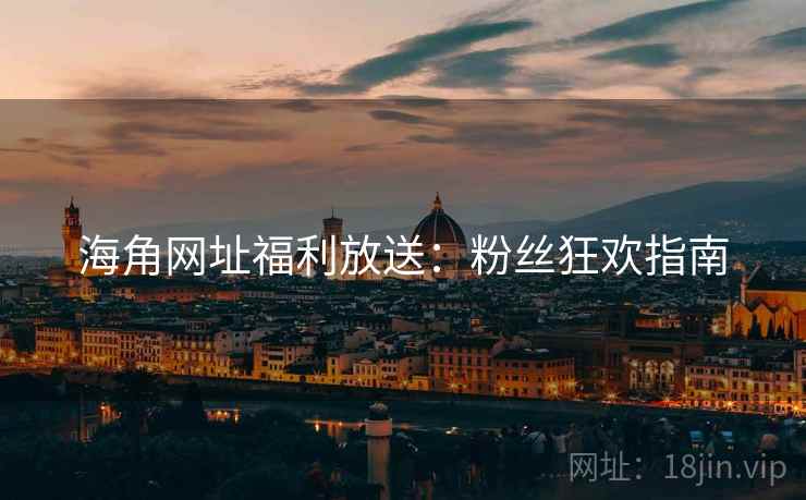 海角网址福利放送：粉丝狂欢指南