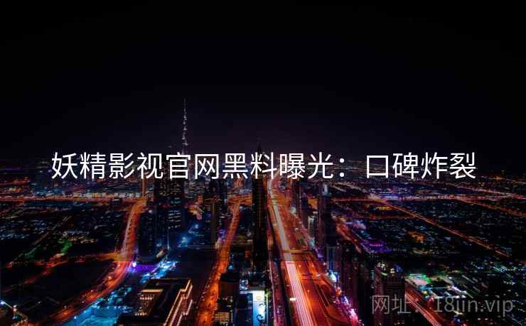 妖精影视官网黑料曝光：口碑炸裂
