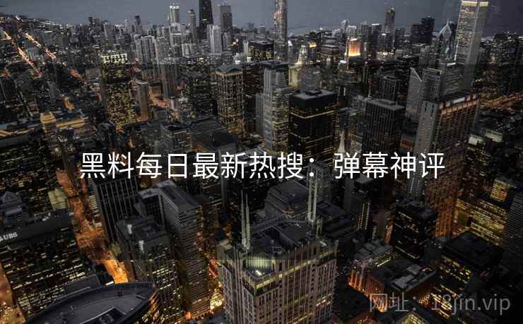 黑料每日最新热搜：弹幕神评