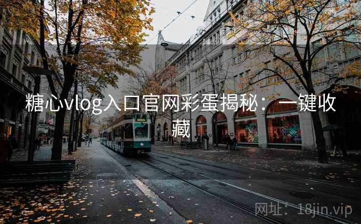 糖心vlog入口官网彩蛋揭秘：一键收藏