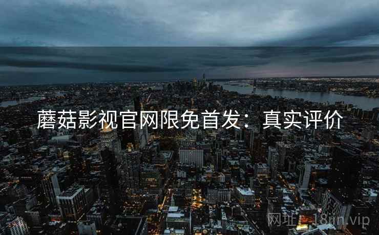 蘑菇影视官网限免首发：真实评价