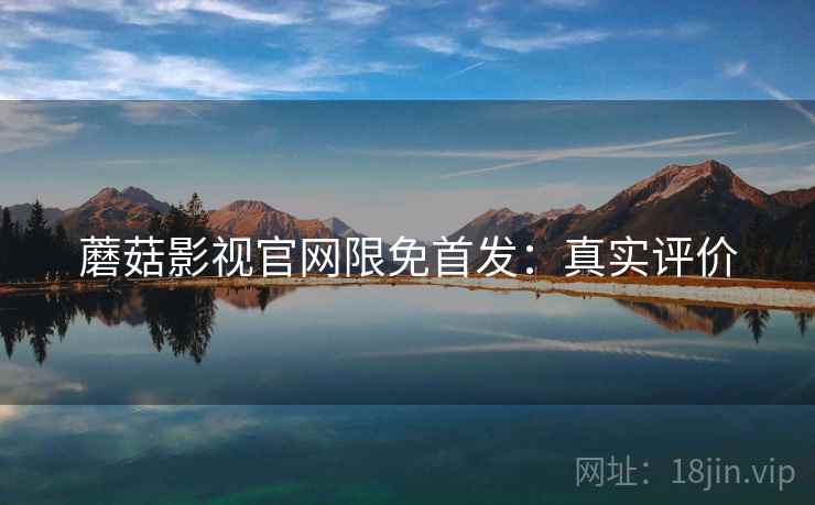 蘑菇影视官网限免首发：真实评价