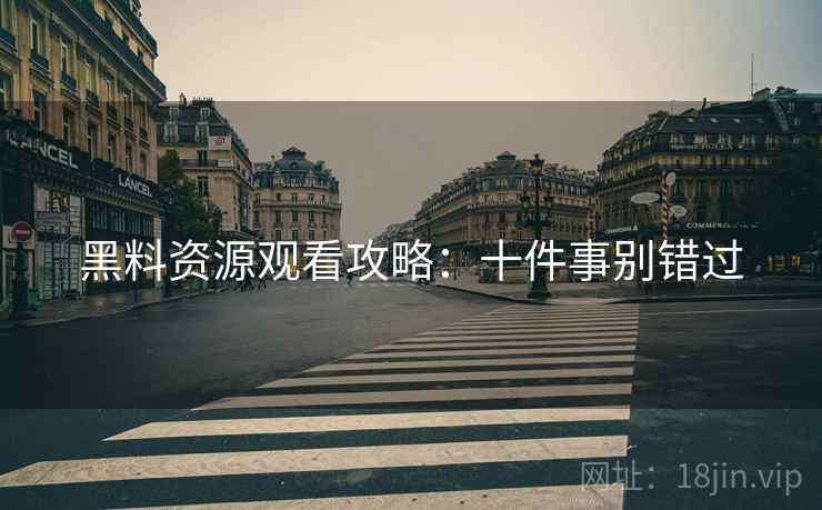 黑料资源观看攻略：十件事别错过