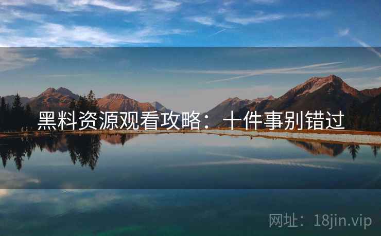 黑料资源观看攻略：十件事别错过