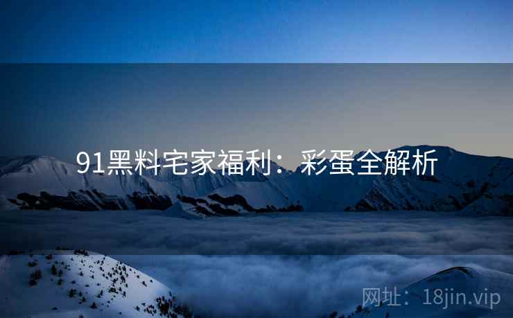 91黑料宅家福利：彩蛋全解析