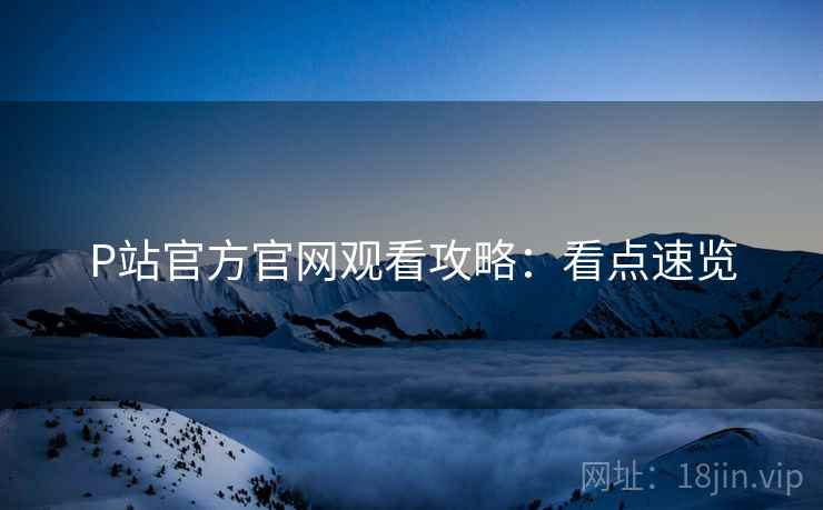 P站官方官网观看攻略：看点速览