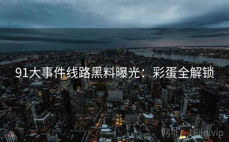 91大事件线路黑料曝光：彩蛋全解锁