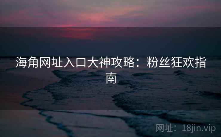 海角网址入口大神攻略：粉丝狂欢指南