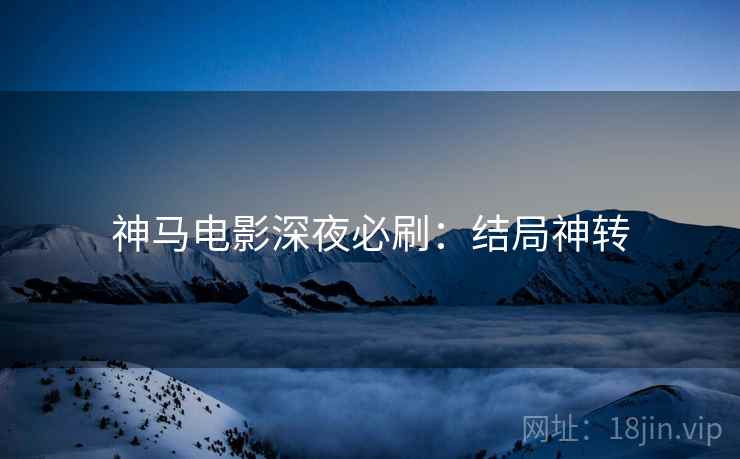 神马电影深夜必刷：结局神转