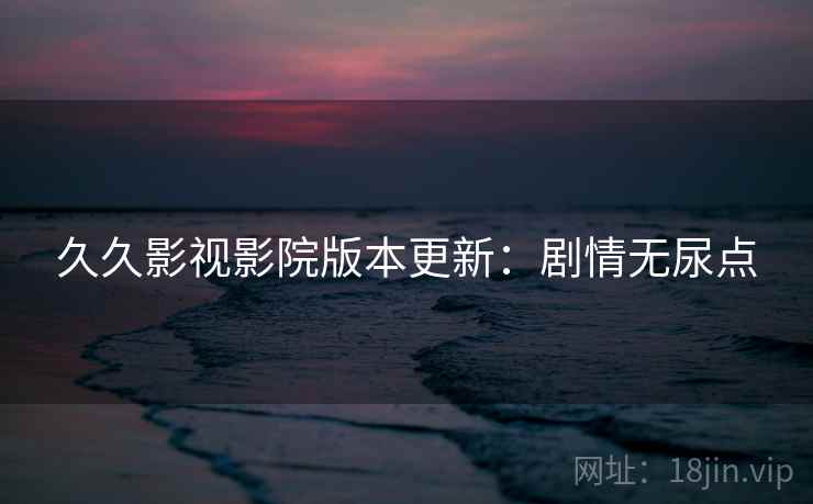久久影视影院版本更新：剧情无尿点