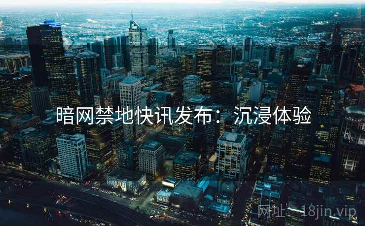 暗网禁地快讯发布：沉浸体验