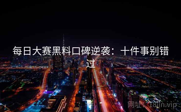 每日大赛黑料口碑逆袭：十件事别错过
