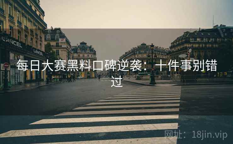 每日大赛黑料口碑逆袭：十件事别错过