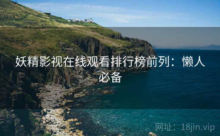 妖精影视在线观看排行榜前列：懒人必备