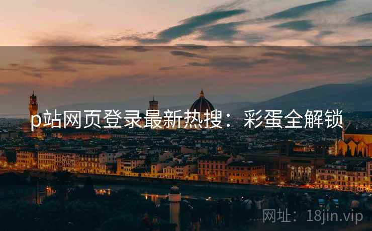 p站网页登录最新热搜：彩蛋全解锁