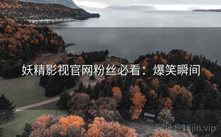 妖精影视官网粉丝必看：爆笑瞬间