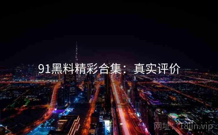 91黑料精彩合集：真实评价
