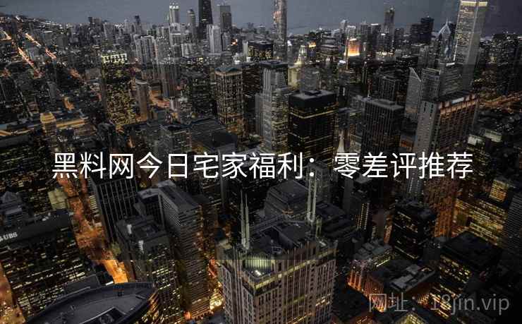 黑料网今日宅家福利：零差评推荐