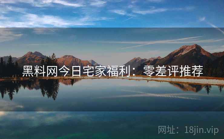 黑料网今日宅家福利：零差评推荐