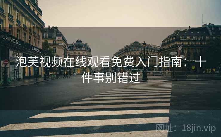 泡芙视频在线观看免费入门指南：十件事别错过