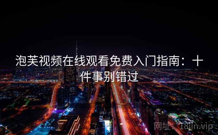 泡芙视频在线观看免费入门指南：十件事别错过