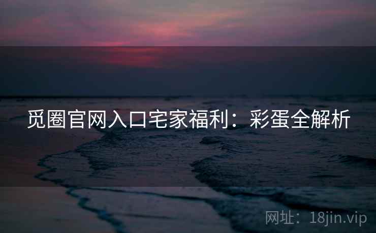 觅圈官网入口宅家福利：彩蛋全解析