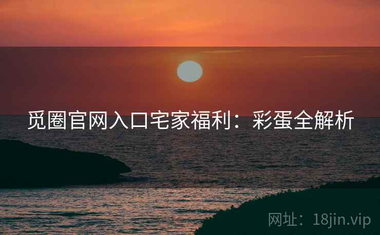 觅圈官网入口宅家福利：彩蛋全解析