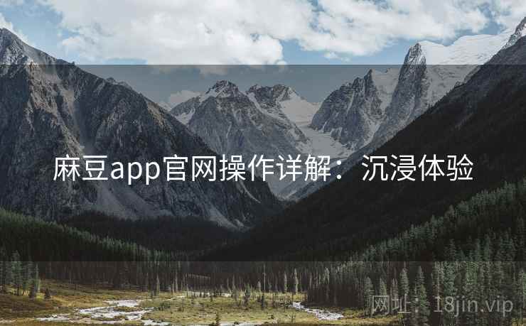 麻豆app官网操作详解：沉浸体验
