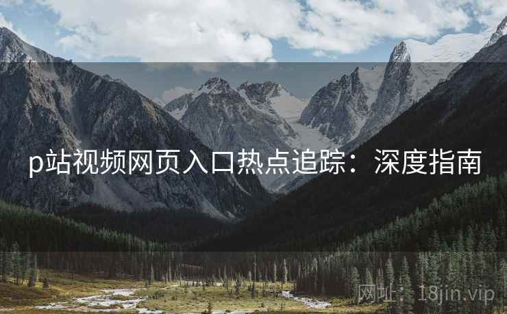 p站视频网页入口热点追踪：深度指南