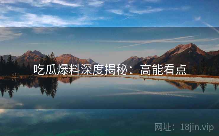 吃瓜爆料深度揭秘：高能看点