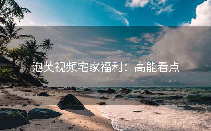 泡芙视频宅家福利：高能看点