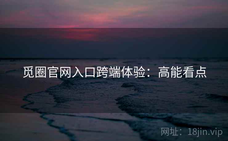 觅圈官网入口跨端体验：高能看点