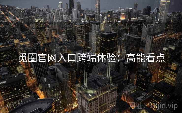 觅圈官网入口跨端体验：高能看点