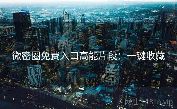 微密圈免费入口高能片段：一键收藏