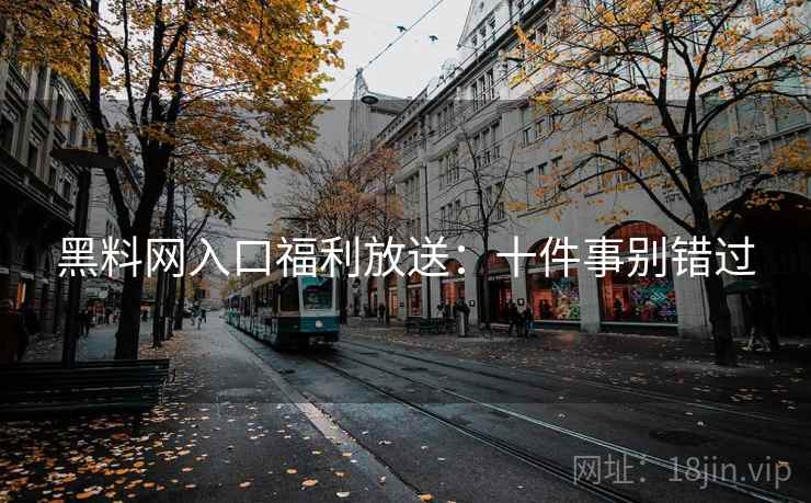 黑料网入口福利放送：十件事别错过
