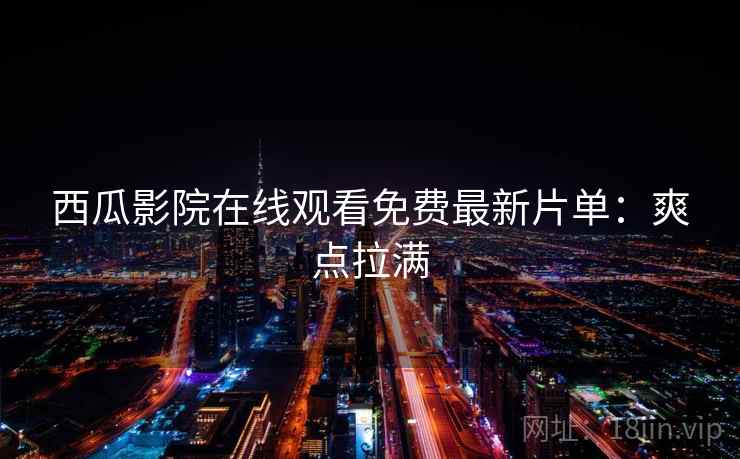 西瓜影院在线观看免费最新片单：爽点拉满