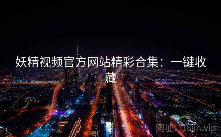 妖精视频官方网站精彩合集:一键收藏 妖精视频官方网站精彩合集:一键收藏