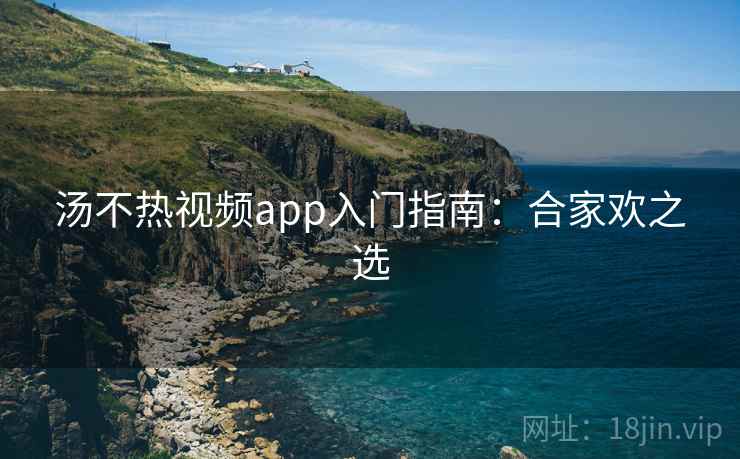 汤不热视频app入门指南：合家欢之选