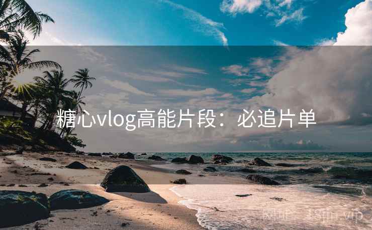 糖心vlog高能片段：必追片单